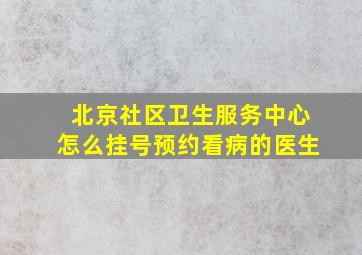 北京社区卫生服务中心怎么挂号预约看病的医生