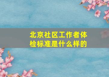 北京社区工作者体检标准是什么样的