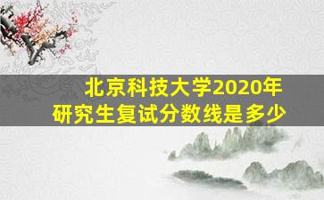 北京科技大学2020年研究生复试分数线是多少