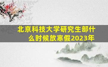 北京科技大学研究生部什么时候放寒假2023年