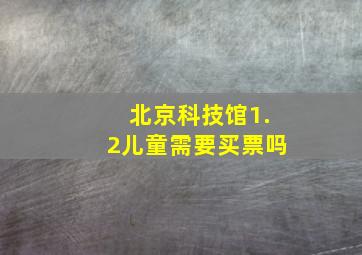 北京科技馆1.2儿童需要买票吗