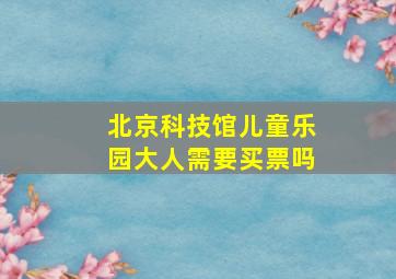 北京科技馆儿童乐园大人需要买票吗