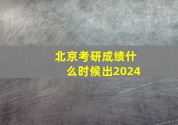 北京考研成绩什么时候出2024