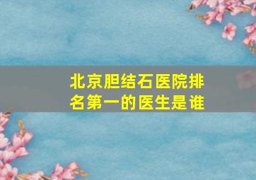 北京胆结石医院排名第一的医生是谁