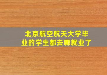 北京航空航天大学毕业的学生都去哪就业了