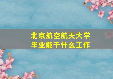 北京航空航天大学毕业能干什么工作