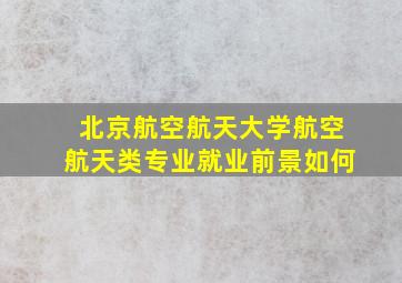 北京航空航天大学航空航天类专业就业前景如何