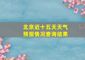 北京近十五天天气预报情况查询结果