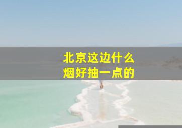 北京这边什么烟好抽一点的