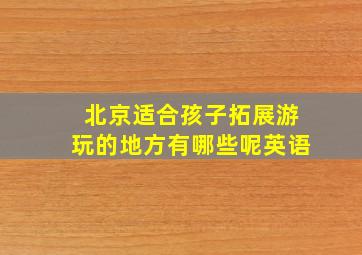 北京适合孩子拓展游玩的地方有哪些呢英语