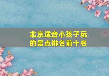 北京适合小孩子玩的景点排名前十名