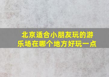 北京适合小朋友玩的游乐场在哪个地方好玩一点