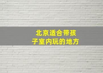 北京适合带孩子室内玩的地方