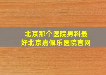 北京那个医院男科最好北京嘉佩乐医院官网