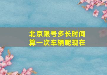 北京限号多长时间算一次车辆呢现在