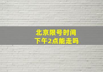 北京限号时间下午2点能走吗