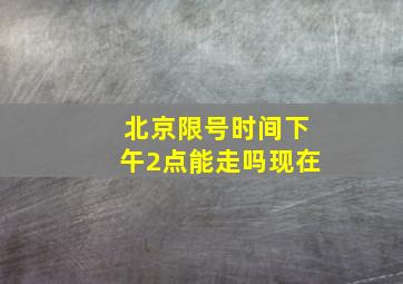 北京限号时间下午2点能走吗现在