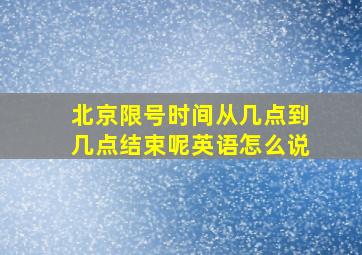 北京限号时间从几点到几点结束呢英语怎么说