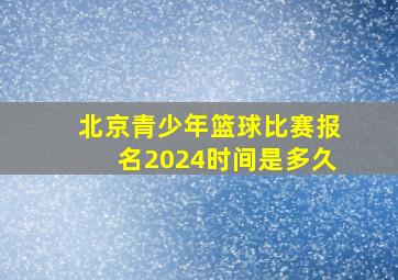 北京青少年篮球比赛报名2024时间是多久