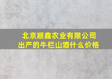 北京顺鑫农业有限公司出产的牛栏山酒什么价格