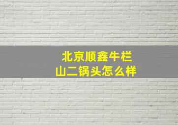 北京顺鑫牛栏山二锅头怎么样