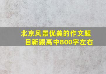 北京风景优美的作文题目新颖高中800字左右