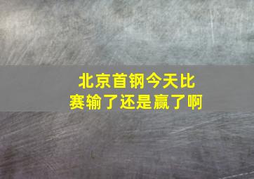 北京首钢今天比赛输了还是赢了啊