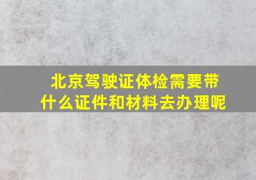 北京驾驶证体检需要带什么证件和材料去办理呢