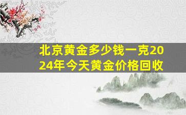 北京黄金多少钱一克2024年今天黄金价格回收