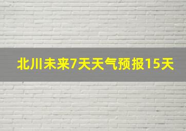 北川未来7天天气预报15天