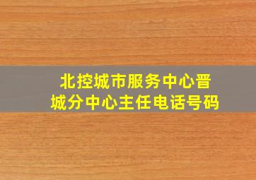 北控城市服务中心晋城分中心主任电话号码