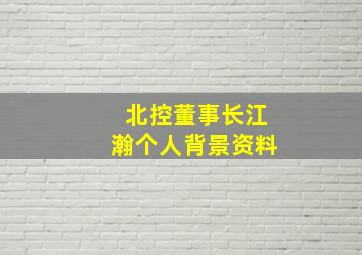 北控董事长江瀚个人背景资料