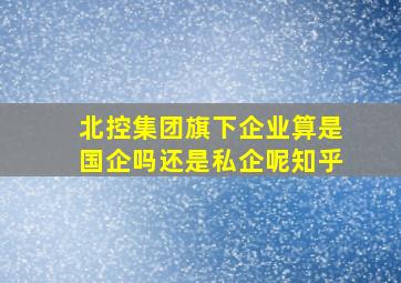 北控集团旗下企业算是国企吗还是私企呢知乎