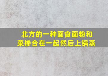 北方的一种面食面粉和菜掺合在一起然后上锅蒸