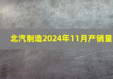 北汽制造2024年11月产销量