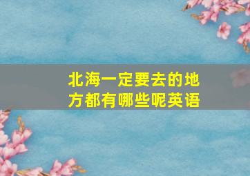 北海一定要去的地方都有哪些呢英语