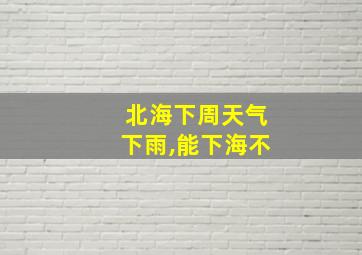 北海下周天气下雨,能下海不