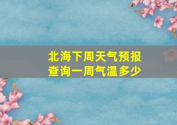 北海下周天气预报查询一周气温多少