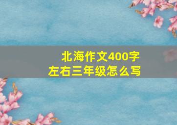 北海作文400字左右三年级怎么写