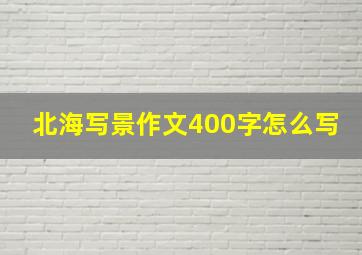 北海写景作文400字怎么写