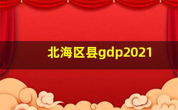 北海区县gdp2021