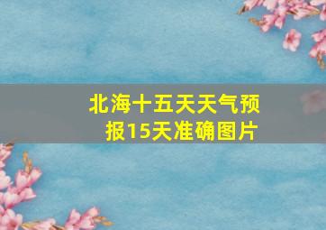 北海十五天天气预报15天准确图片