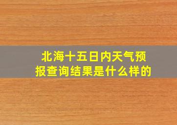 北海十五日内天气预报查询结果是什么样的