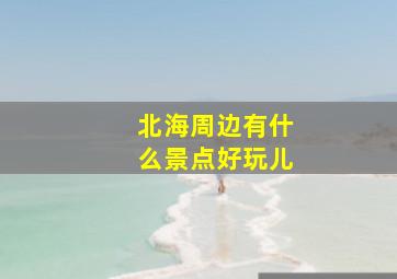 北海周边有什么景点好玩儿