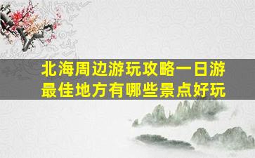 北海周边游玩攻略一日游最佳地方有哪些景点好玩