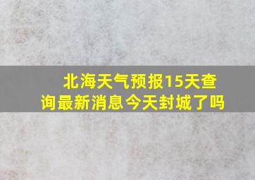 北海天气预报15天查询最新消息今天封城了吗