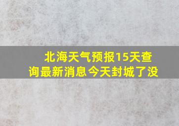 北海天气预报15天查询最新消息今天封城了没