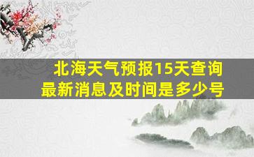 北海天气预报15天查询最新消息及时间是多少号