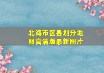 北海市区县划分地图高清版最新图片