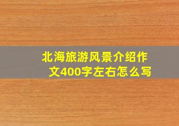 北海旅游风景介绍作文400字左右怎么写